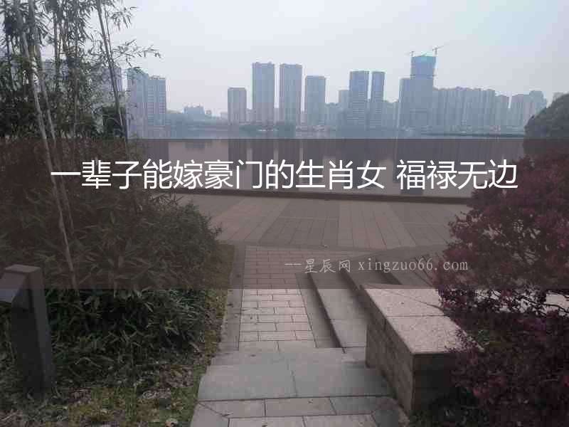 一輩子能嫁豪門的生肖女 福祿無邊
