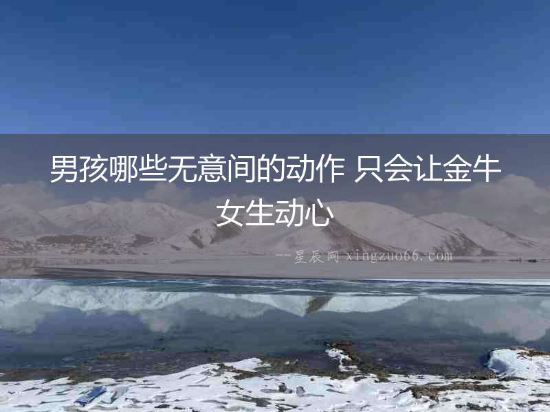 男孩哪些無意間的動作 只會讓金牛女生動心