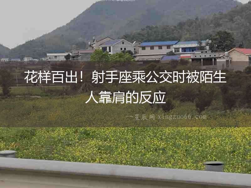 花樣百出！射手座乘公交時被陌生人靠肩的反應(yīng)