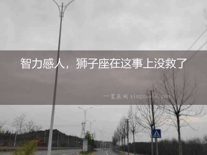 智力感人，獅子座在這事上沒(méi)救了