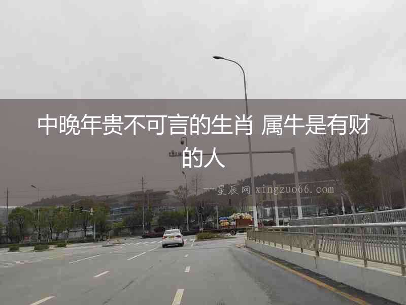 中晚年貴不可言的生肖 屬牛是有財?shù)娜? alt=