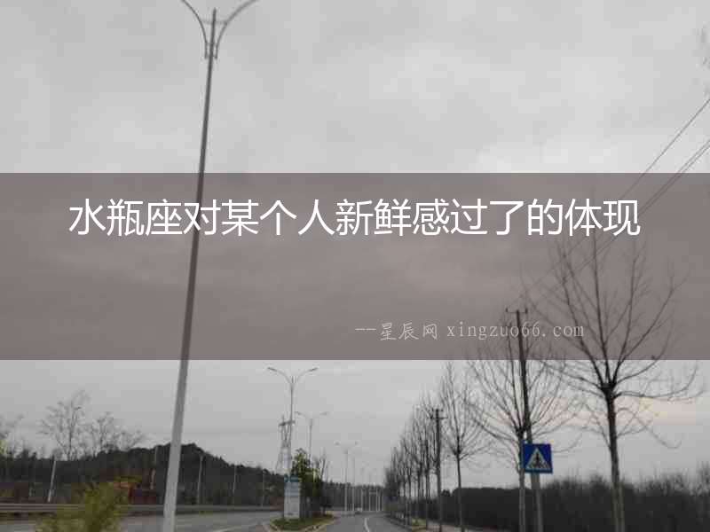 水瓶座對(duì)某個(gè)人新鮮感過(guò)了的體現(xiàn)