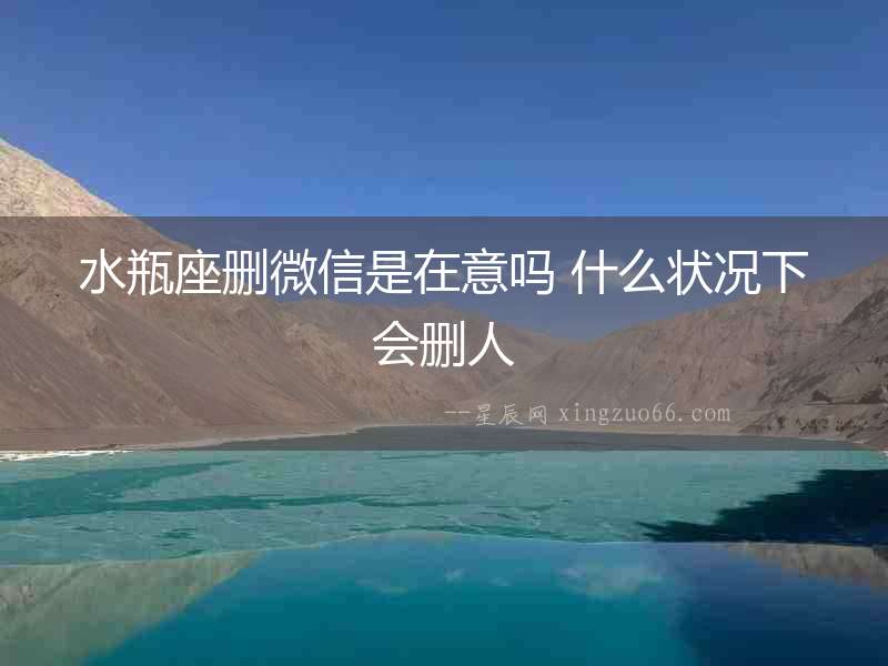 水瓶座刪微信是在意嗎 什么狀況下會刪人