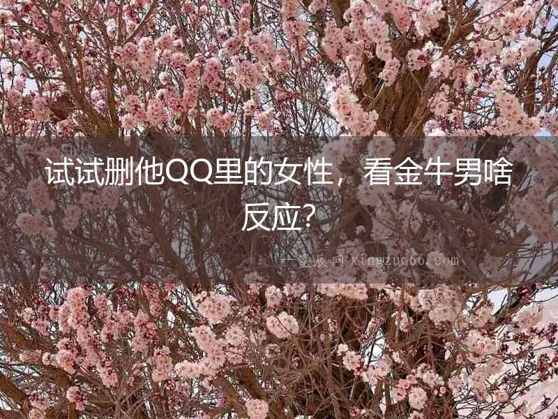 試試刪他QQ里的女性，看金牛男啥反應(yīng)？