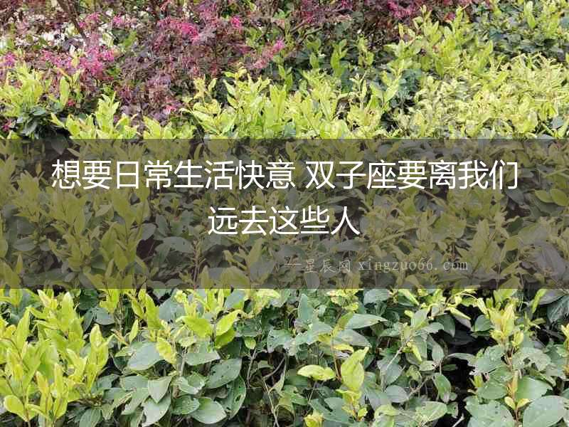 想要日常生活快意 雙子座要離我們遠去這些人