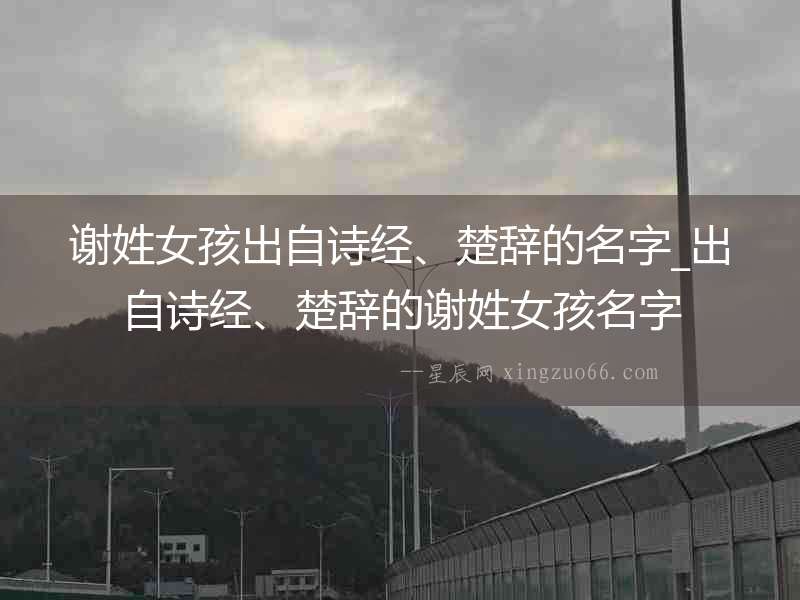 謝姓女孩出自詩經(jīng)、楚辭的名字_出自詩經(jīng)、楚辭的謝姓女孩名字