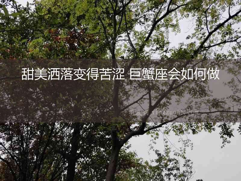 甜美灑落變得苦澀 巨蟹座會(huì)如何做