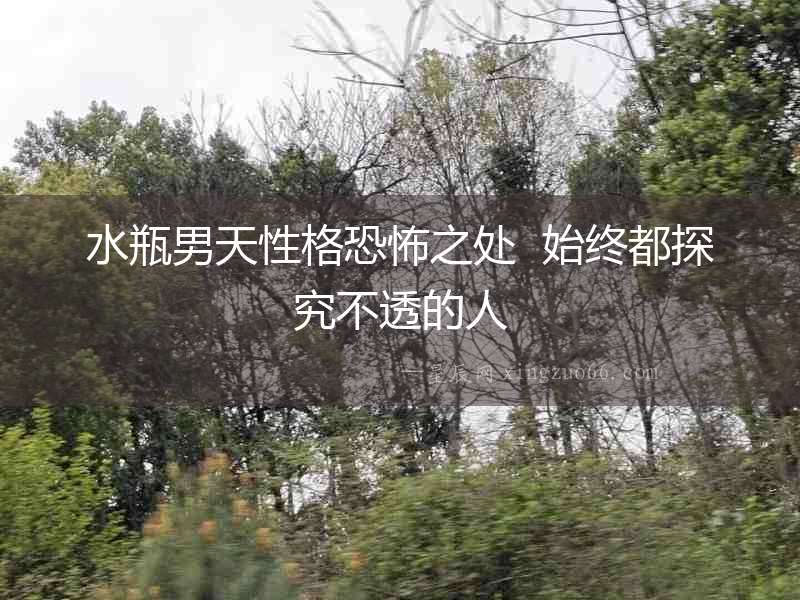 水瓶男天性格恐怖之處  始終都探究不透的人