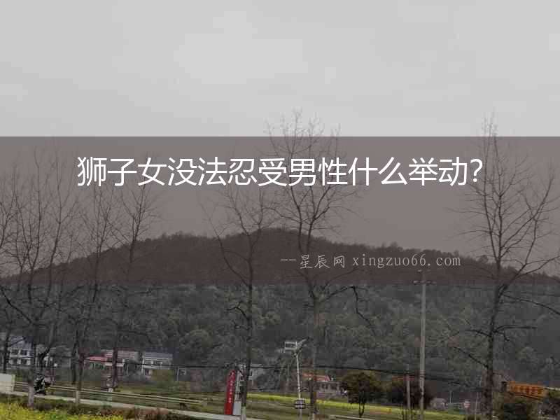獅子女沒法忍受男性什么舉動？