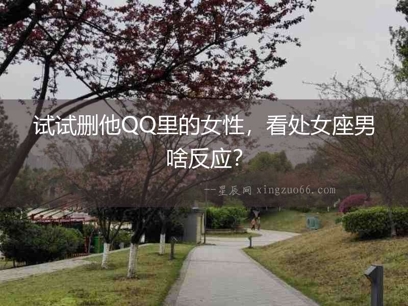 試試刪他QQ里的女性，看處女座男啥反應？