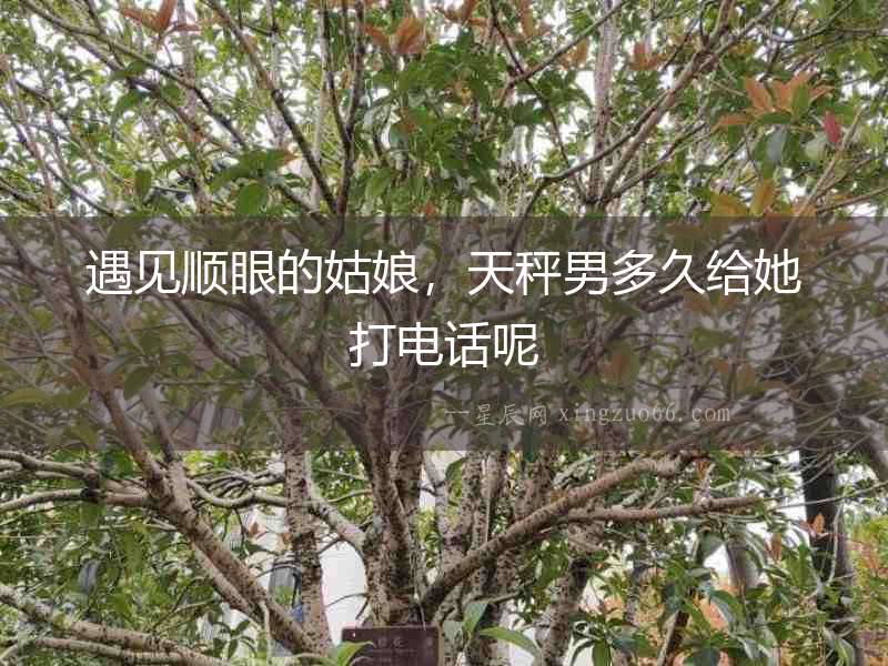 遇見順眼的姑娘，天秤男多久給她打電話呢