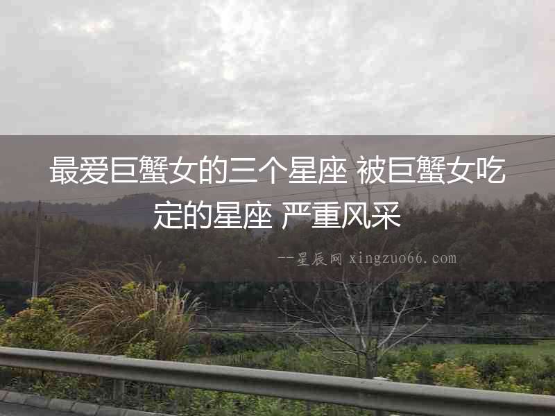 最愛巨蟹女的三個星座 被巨蟹女吃定的星座 嚴重風采