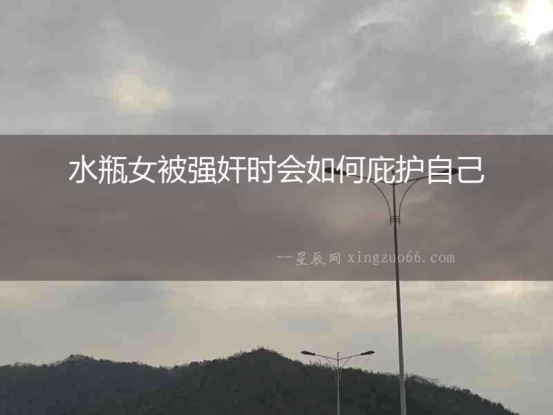 水瓶女被強(qiáng)奸時(shí)會(huì)如何庇護(hù)自己