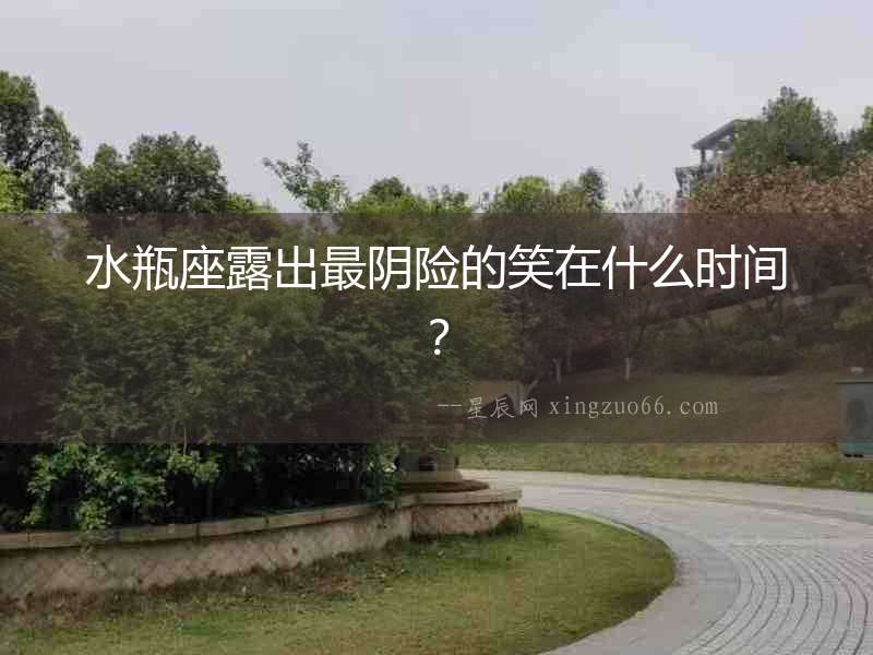 水瓶座露出最陰險(xiǎn)的笑在什么時(shí)間？