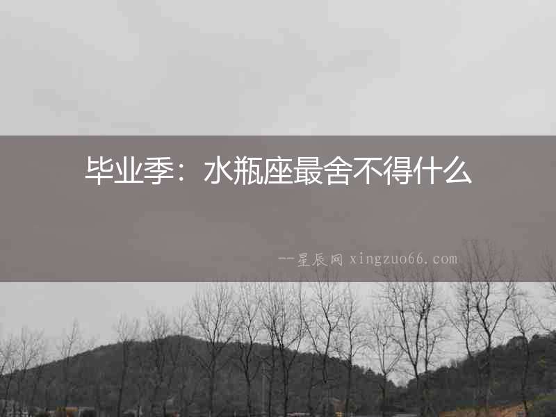 畢業季：水瓶座最舍不得什么