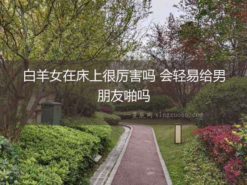 白羊女在床上很厲害嗎 會輕易給男朋友啪嗎