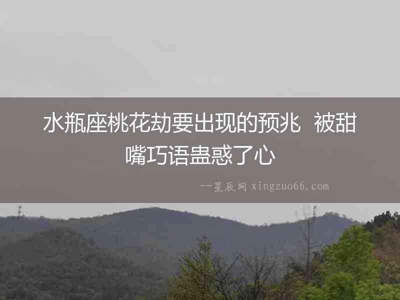 水瓶座桃花劫要出現(xiàn)的預(yù)兆  被甜嘴巧語(yǔ)蠱惑了心