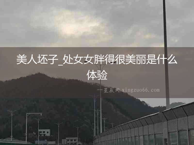美人坯子_處女女胖得很美麗是什么體驗