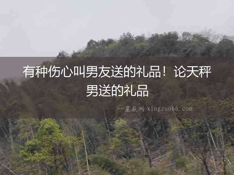 有種傷心叫男友送的禮品！論天秤男送的禮品