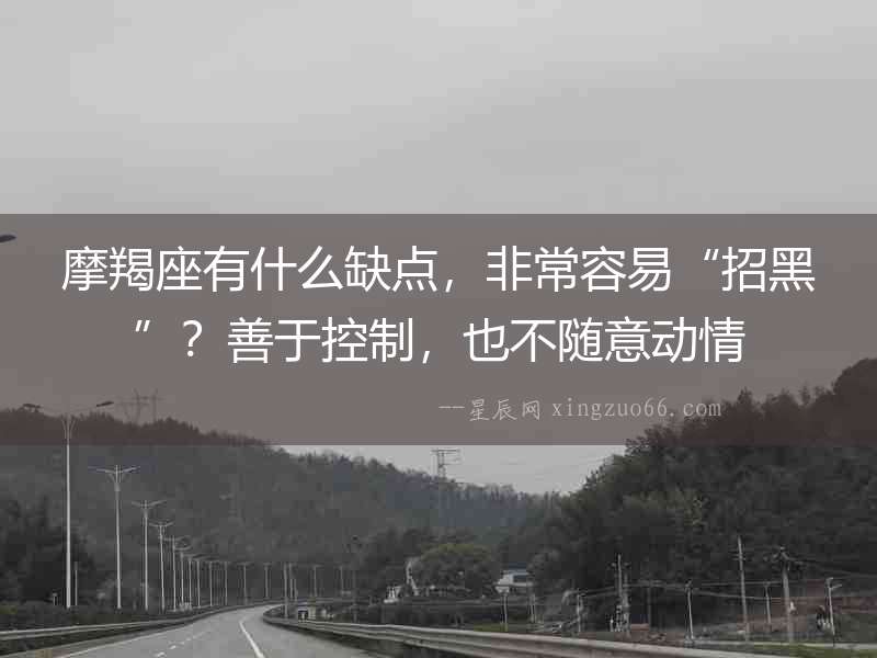 摩羯座有什么缺點(diǎn)，非常容易“招黑”？善于控制，也不隨意動(dòng)情
