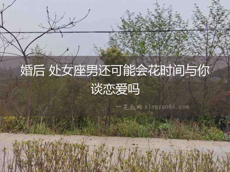 婚后 處女座男還可能會(huì)花時(shí)間與你談戀愛(ài)嗎