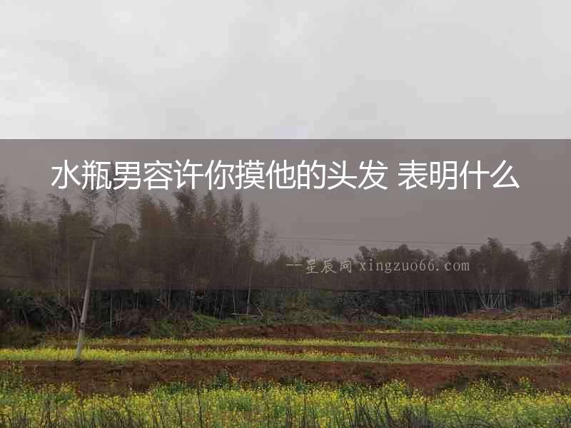 水瓶男容許你摸他的頭發(fā) 表明什么