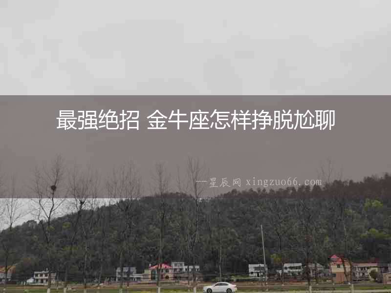 最強(qiáng)絕招 金牛座怎樣掙脫尬聊