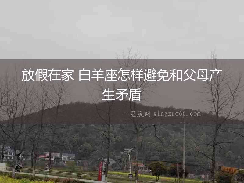 放假在家 白羊座怎樣避免和父母產(chǎn)生矛盾
