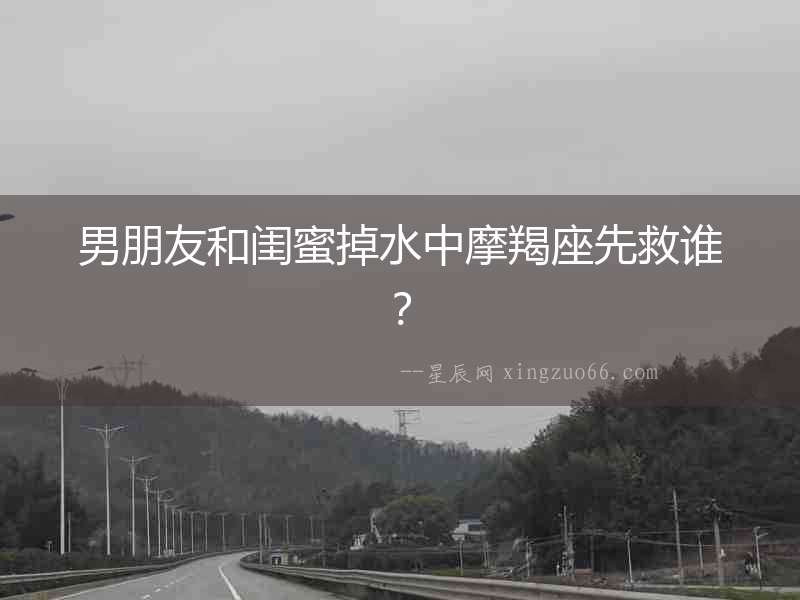 男朋友和閨蜜掉水中摩羯座先救誰(shuí)？