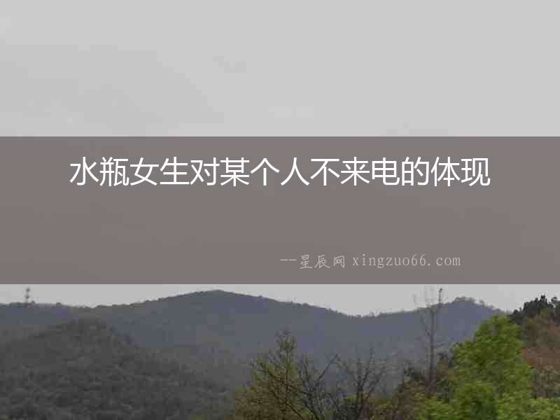 水瓶女生對(duì)某個(gè)人不來電的體現(xiàn)