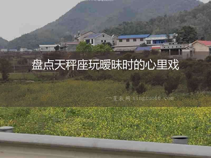 盤點(diǎn)天秤座玩曖昧?xí)r的心里戲