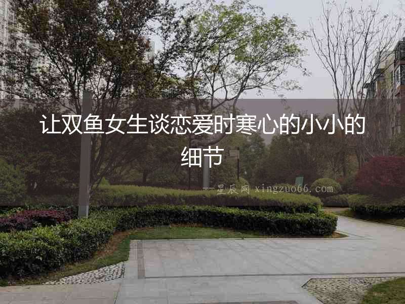 讓雙魚女生談戀愛時寒心的小小的細節
