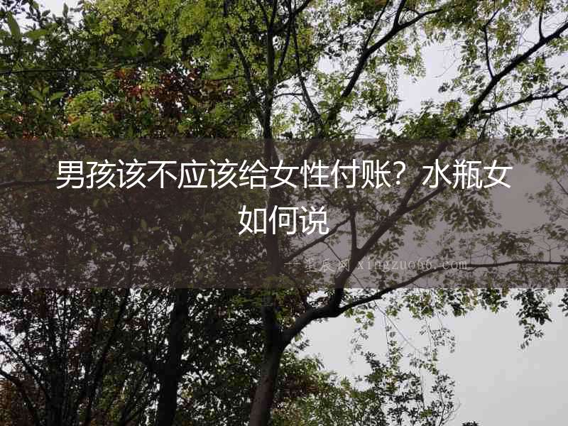 男孩該不應(yīng)該給女性付賬？水瓶女如何說(shuō)