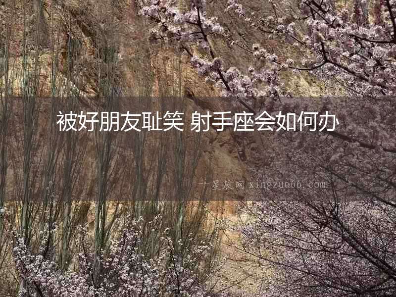 被好朋友恥笑 射手座會如何辦