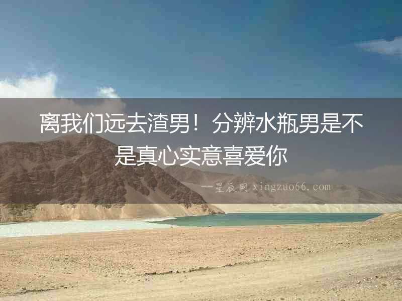 離我們遠去渣男！分辨水瓶男是不是真心實意喜愛你
