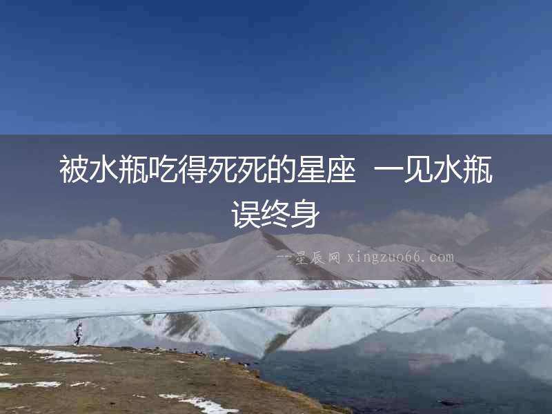 被水瓶吃得死死的星座  一見(jiàn)水瓶誤終身
