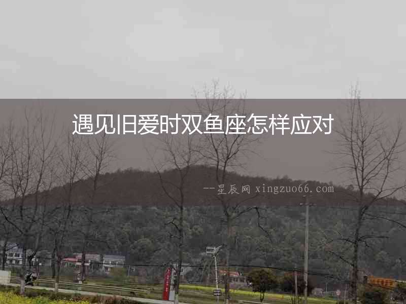 遇見舊愛時(shí)雙魚座怎樣應(yīng)對(duì)