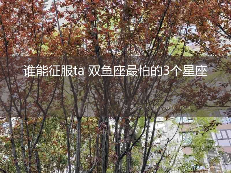 誰能征服ta 雙魚座最怕的3個(gè)星座