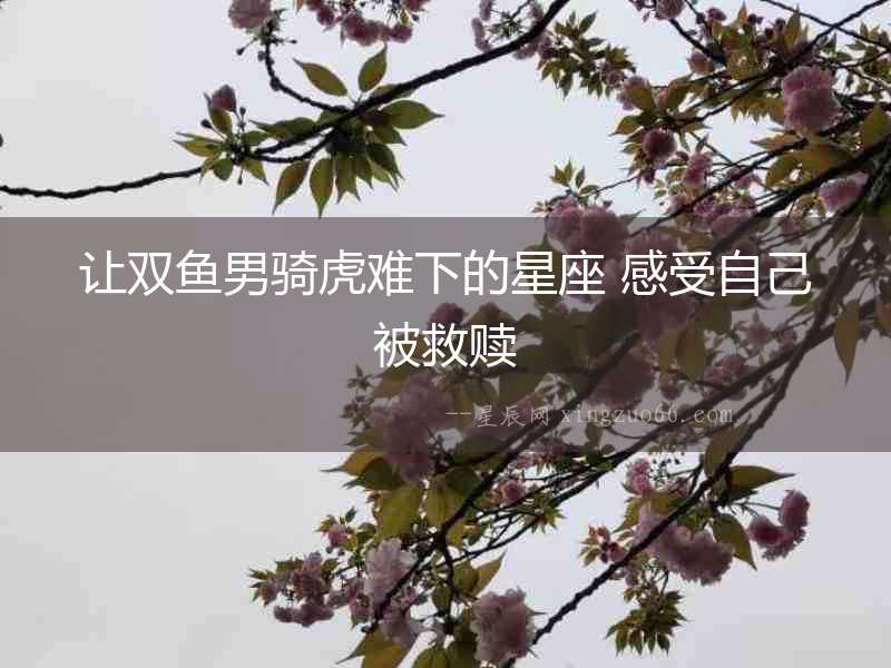 讓雙魚男騎虎難下的星座 感受自己被救贖