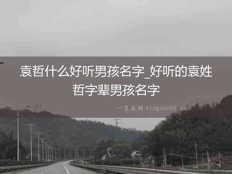 袁哲什么好聽男孩名字_好聽的袁姓哲字輩男孩名字