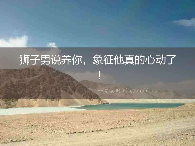 獅子男說養你，象征他真的心動了！