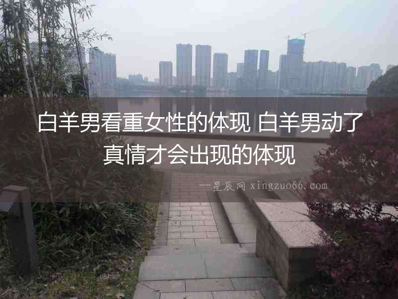 白羊男看重女性的體現(xiàn) 白羊男動(dòng)了真情才會(huì)出現(xiàn)的體現(xiàn)