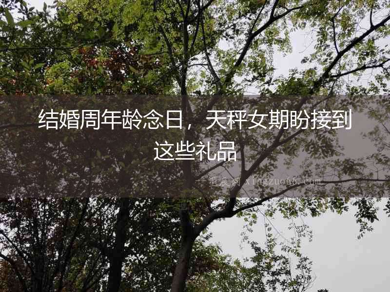 結(jié)婚周年齡念日，天秤女期盼接到這些禮品