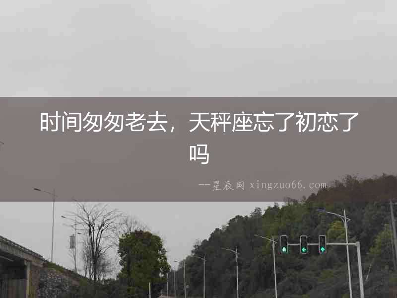 時(shí)間匆匆老去，天秤座忘了初戀了嗎