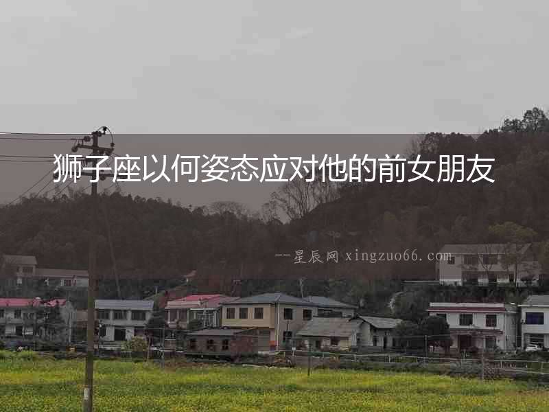 獅子座以何姿態(tài)應(yīng)對(duì)他的前女朋友