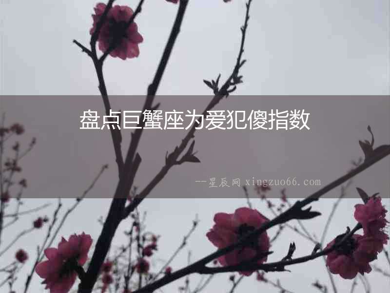 盤點巨蟹座為愛犯傻指數