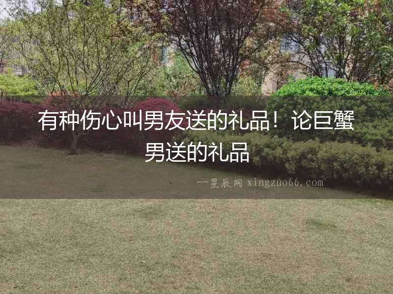 有種傷心叫男友送的禮品！論巨蟹男送的禮品