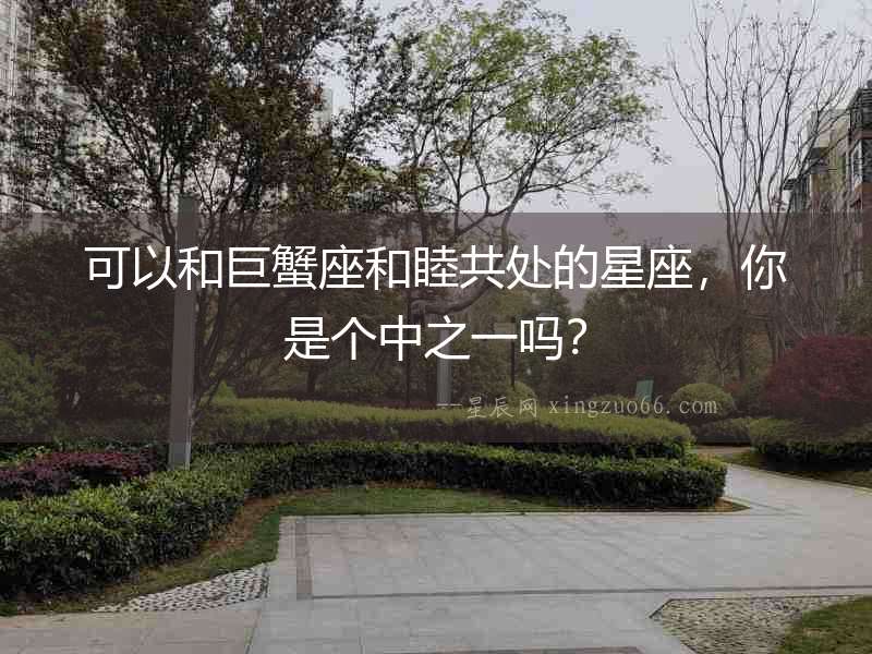 可以和巨蟹座和睦共處的星座，你是個中之一嗎？