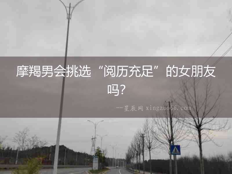 摩羯男會挑選“閱歷充足”的女朋友嗎？