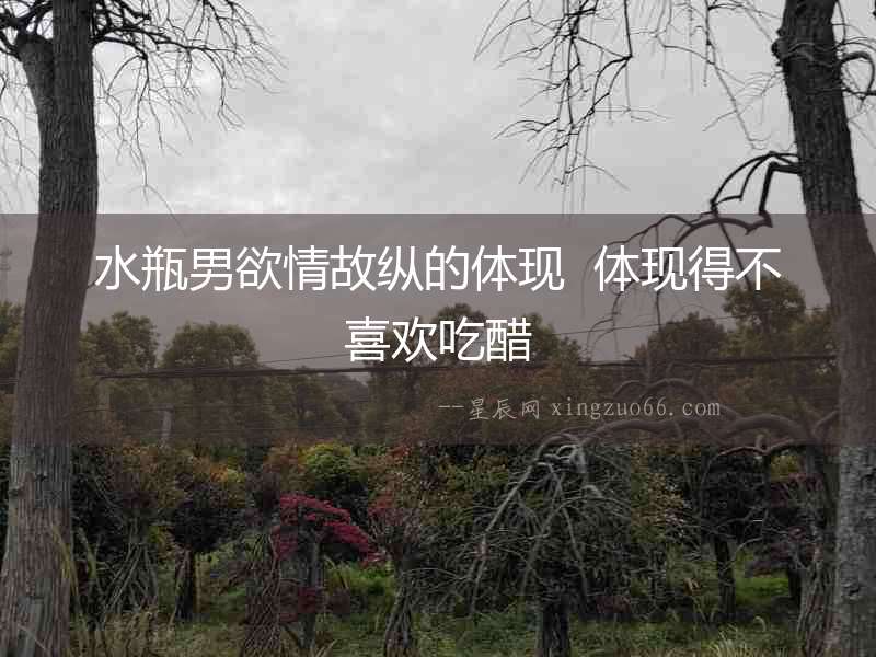 水瓶男欲情故縱的體現(xiàn)  體現(xiàn)得不喜歡吃醋